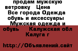 продам мужскую ветровку › Цена ­ 2 500 - Все города Одежда, обувь и аксессуары » Мужская одежда и обувь   . Калужская обл.,Калуга г.